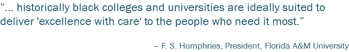 “… historically black colleges and universities are ideally suited to deliver 'excellence with care' to the people who need it most.” -- F. S. Humphries, President, Florida A&M University