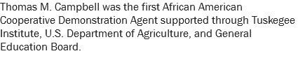 Thomas M. Campbell was the first African American Cooperative Demonstration Agent supported through Tuskegee Institute, U.S. Department of Agriculture, and General Education Board.